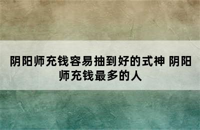 阴阳师充钱容易抽到好的式神 阴阳师充钱最多的人